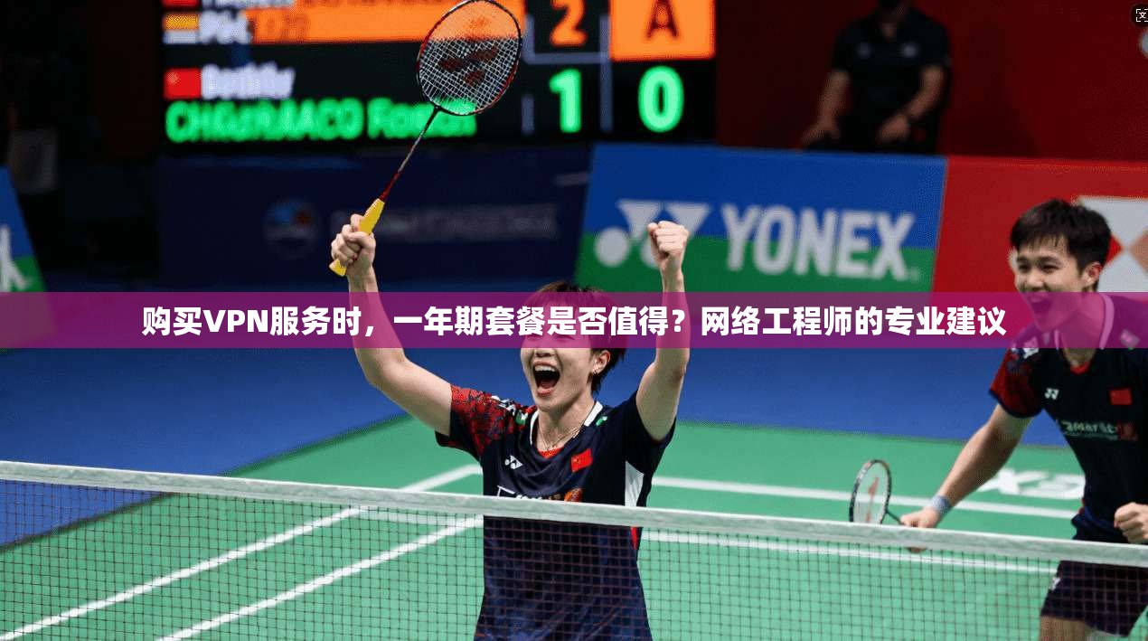购买VPN服务时,一年期套餐是否值得?网络工程师的专业建议