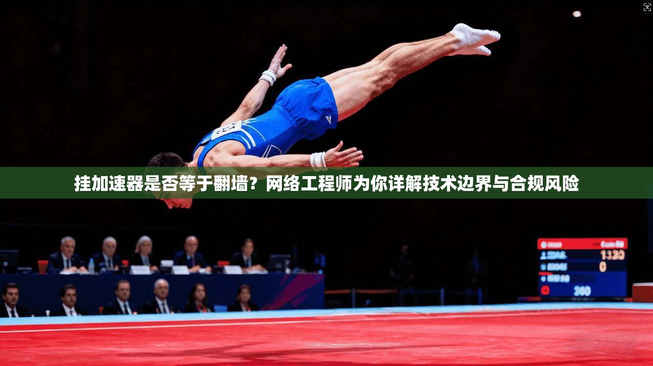 挂加速器是否等于翻墙?网络工程师为你详解技术边界与合规风险 挂加速器是否等于翻墙?网络工程师为你详解技术边界与合规风险