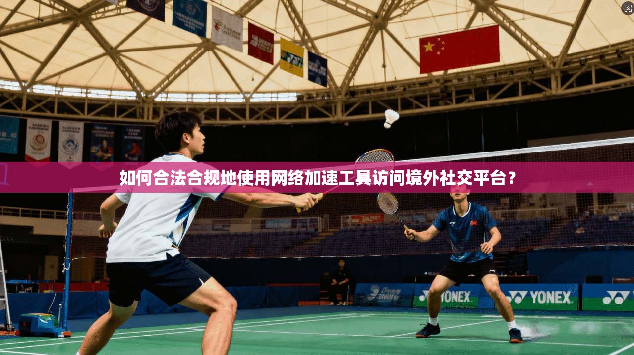 如何合法合规地使用网络加速工具访问境外社交平台？