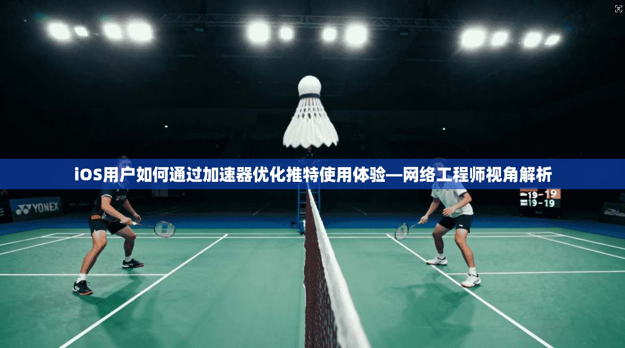 iOS用户如何通过加速器优化推特使用体验—网络工程师视角解析