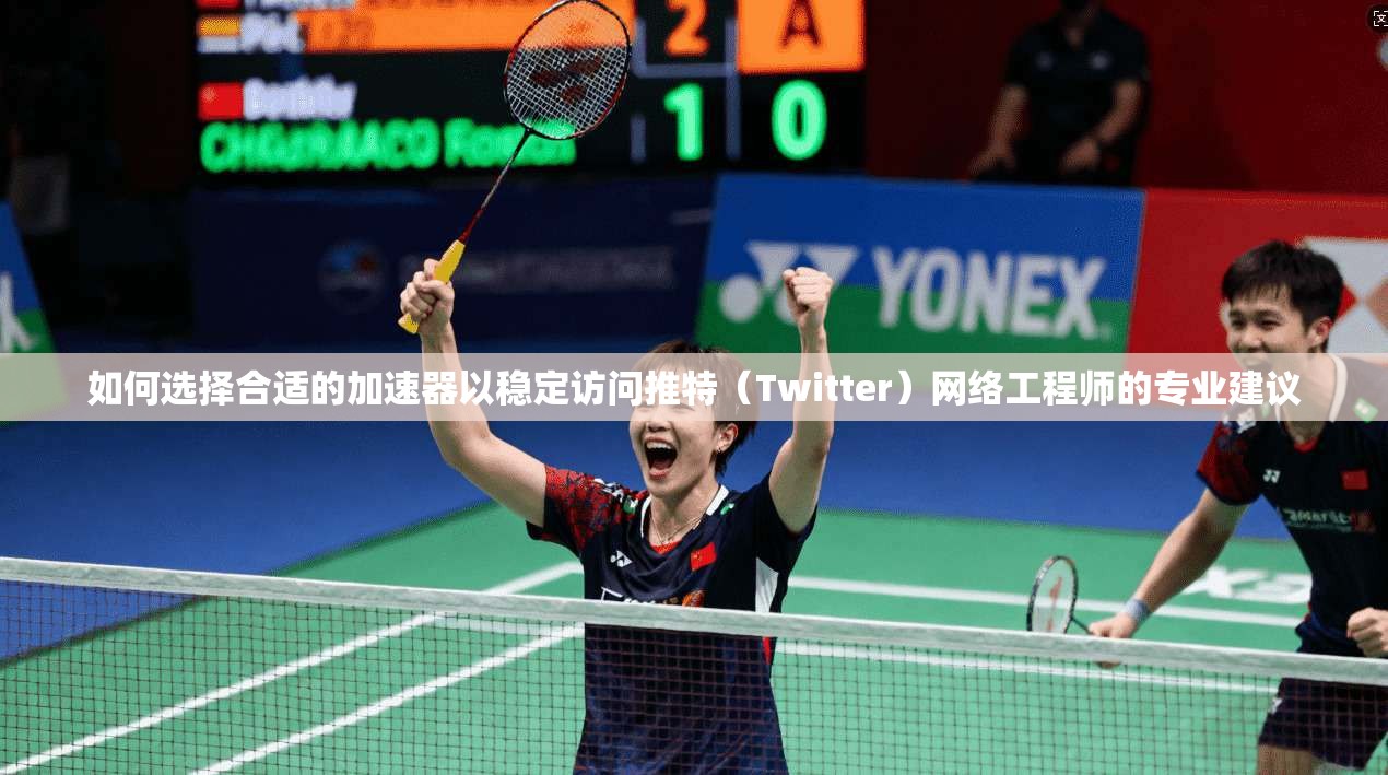 如何选择合适的加速器以稳定访问推特(Twitter)网络工程师的专业建议 如何选择合适的加速器以稳定访问推特(Twitter)网络工程师的专业建议