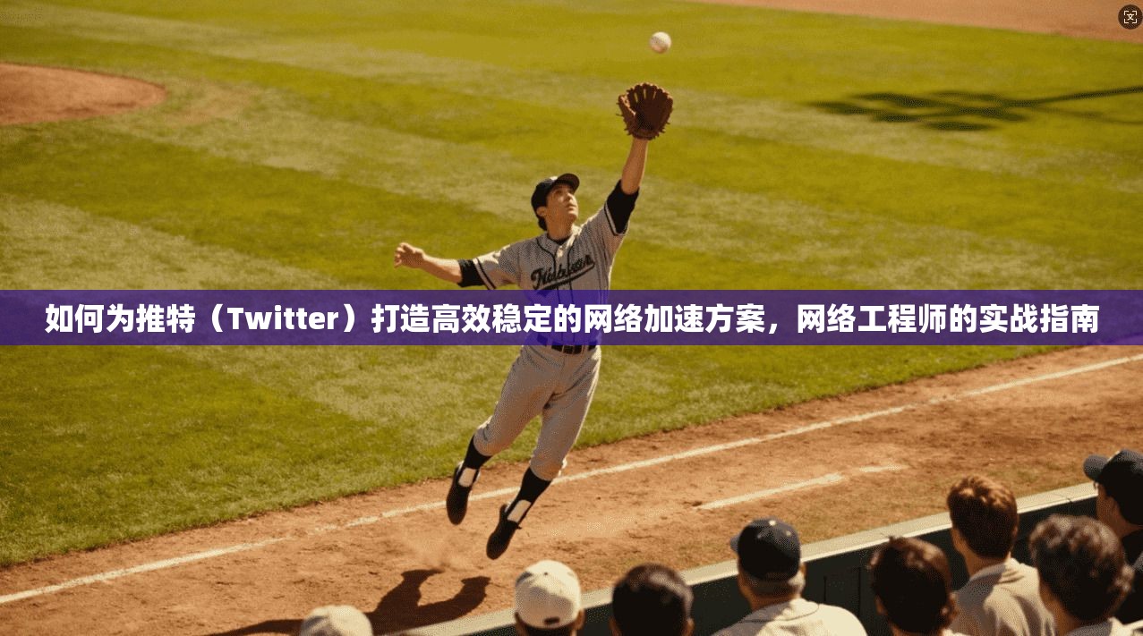 如何为推特（Twitter）打造高效稳定的网络加速方案，网络工程师的实战指南