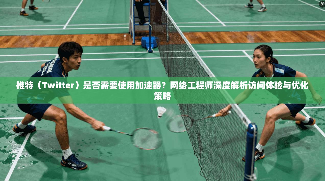 推特(Twitter)是否需要使用加速器?网络工程师深度解析访问体验与优化策略