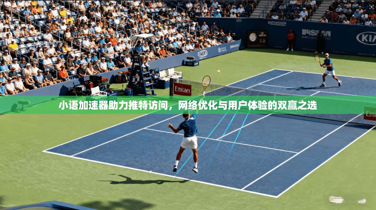 小语加速器助力推特访问,网络优化与用户体验的双赢之选