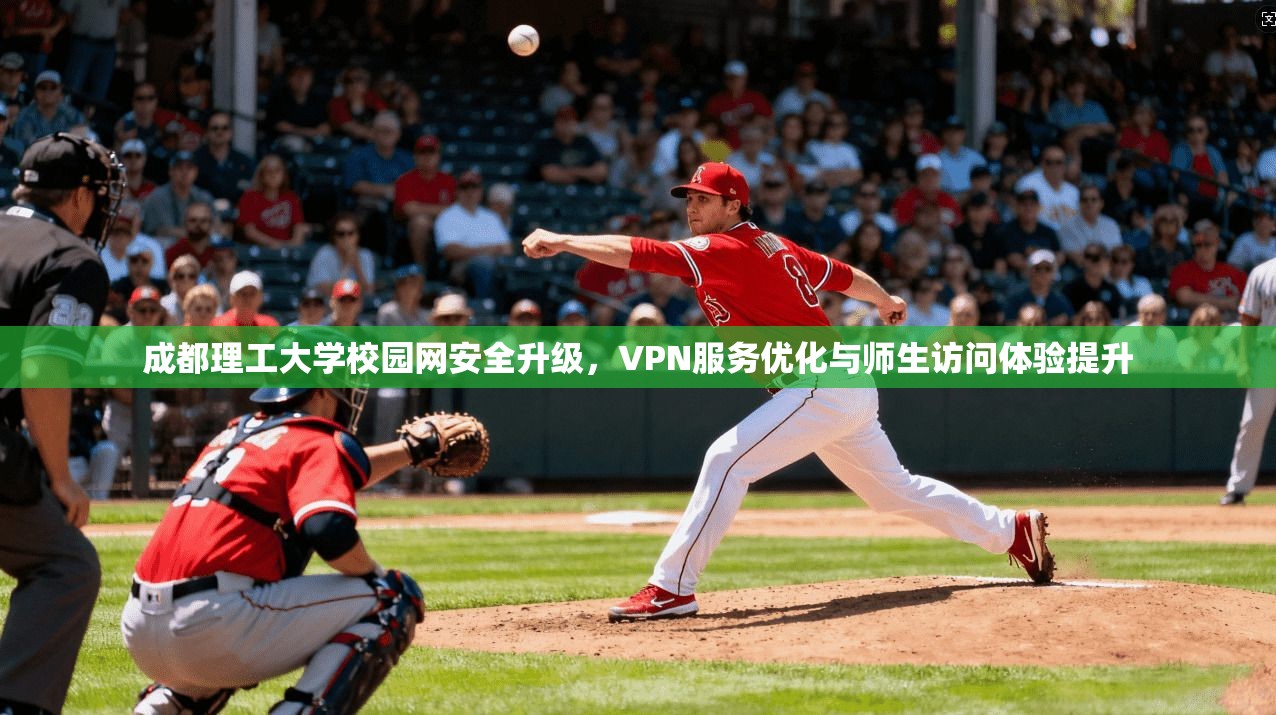 成都理工大学校园网安全升级,VPN服务优化与师生访问体验提升 成都理工大学校园网安全升级,VPN服务优化与师生访问体验提升