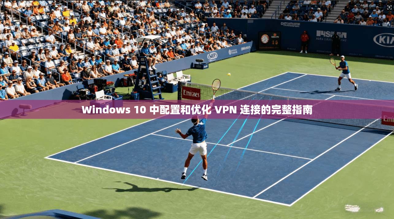 Windows 10 中配置和优化 VPN 连接的完整指南