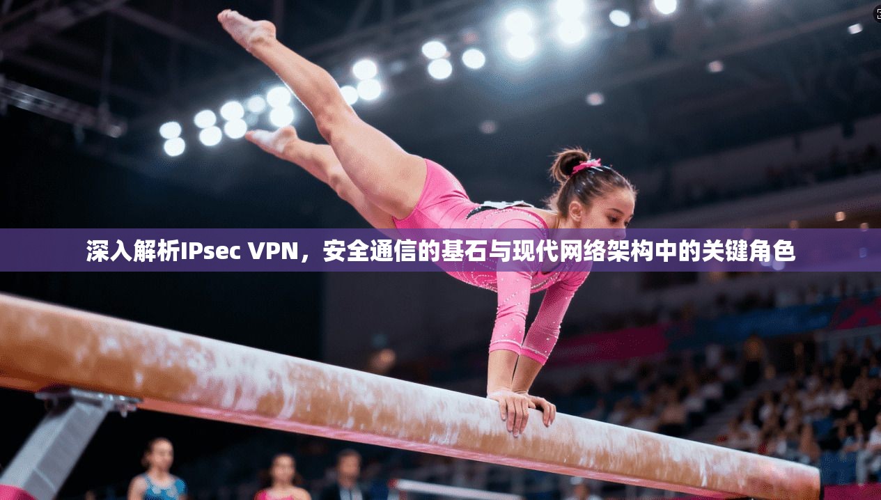 深入解析IPsec VPN，安全通信的基石与现代网络架构中的关键角色