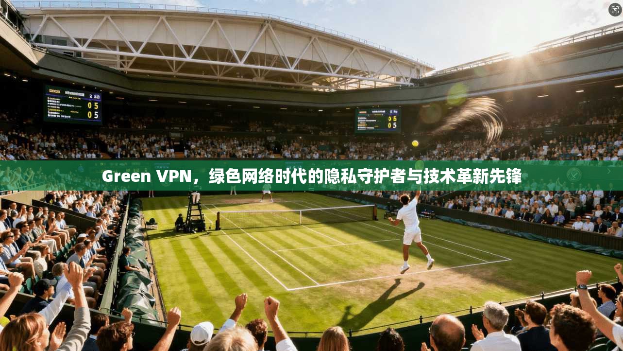 Green VPN，绿色网络时代的隐私守护者与技术革新先锋