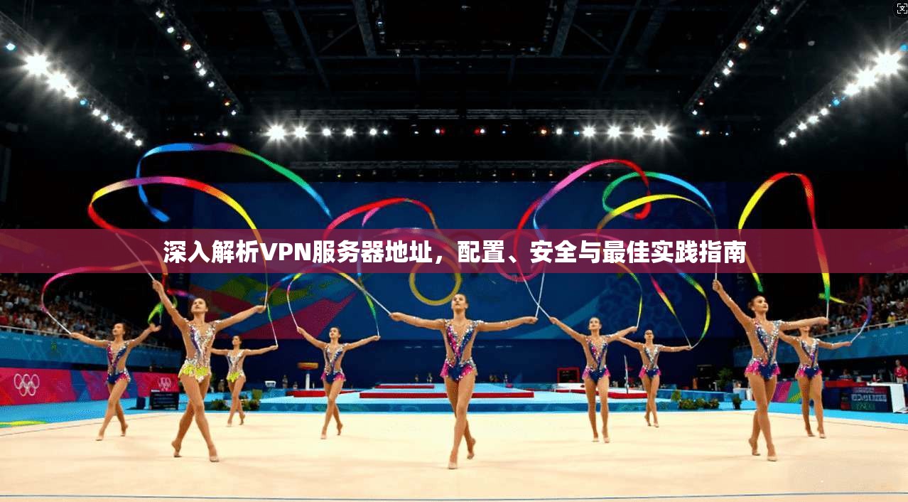 深入解析VPN服务器地址，配置、安全与最佳实践指南