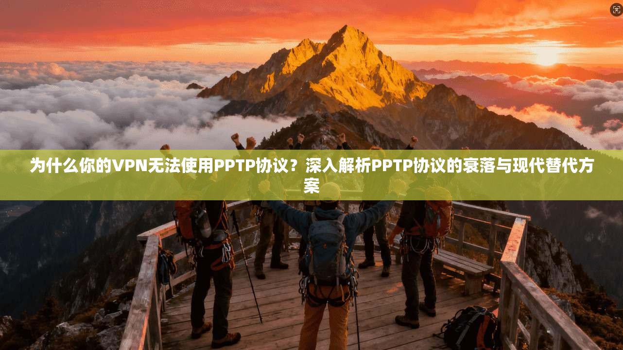 为什么你的VPN无法使用PPTP协议？深入解析PPTP协议的衰落与现代替代方案