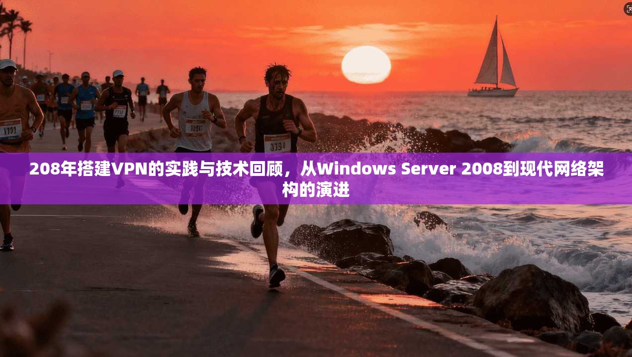 208年搭建VPN的实践与技术回顾,从Windows Server 2008到现代网络架构的演进 208年搭建VPN的实践与技术回顾,从Windows Server 2008到现代网络架构的演进
