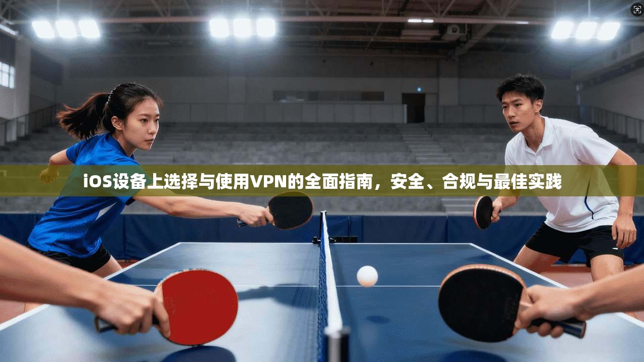 iOS设备上选择与使用VPN的全面指南，安全、合规与最佳实践