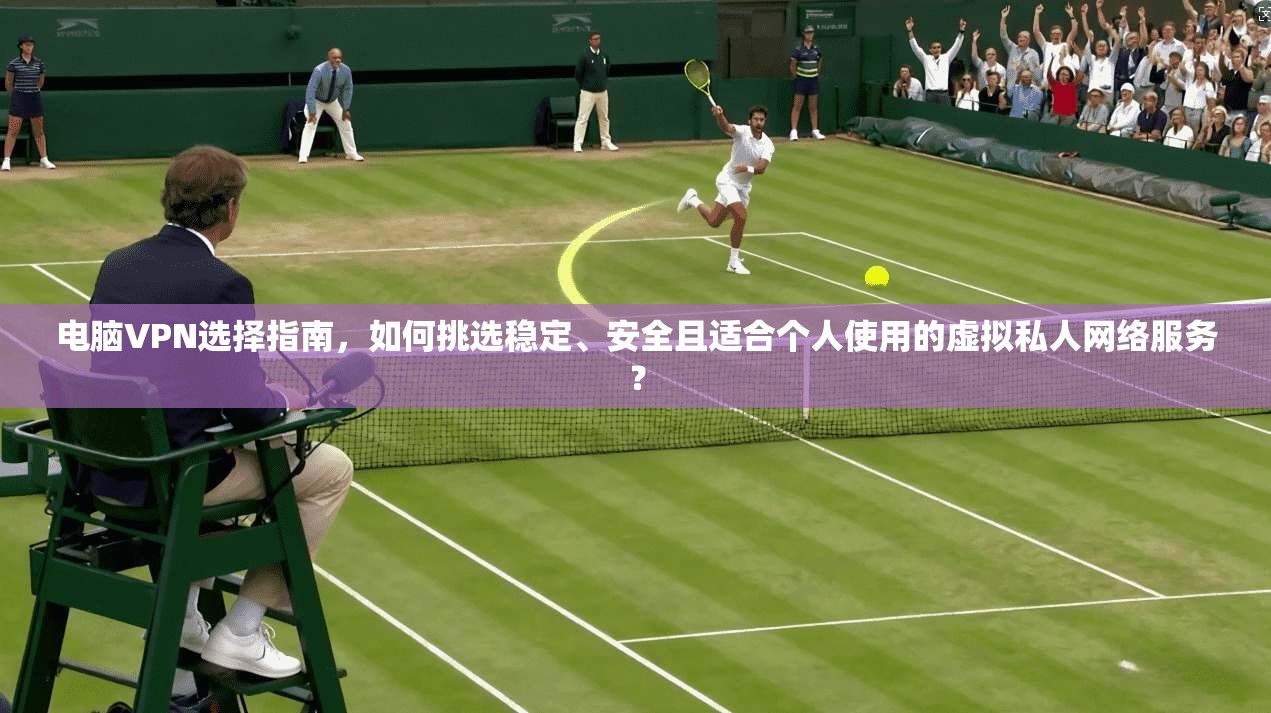 电脑VPN选择指南,如何挑选稳定、安全且适合个人使用的虚拟私人网络服务?