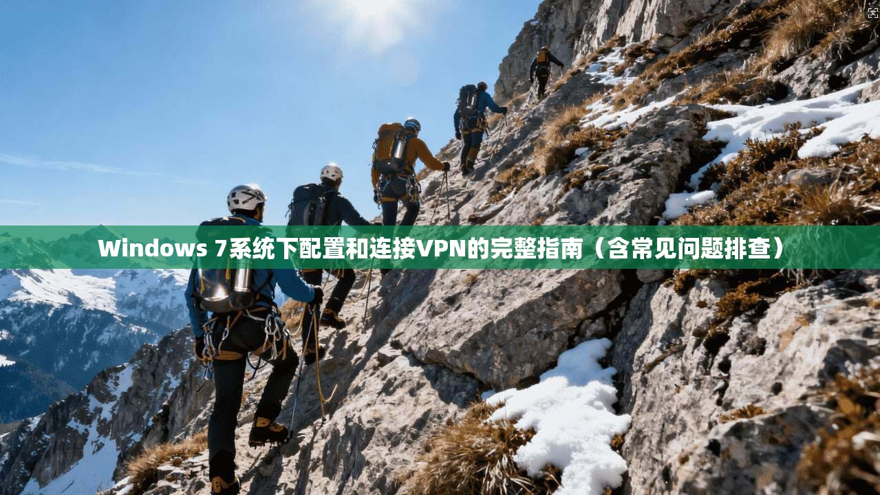 Windows 7系统下配置和连接VPN的完整指南(含常见问题排查)