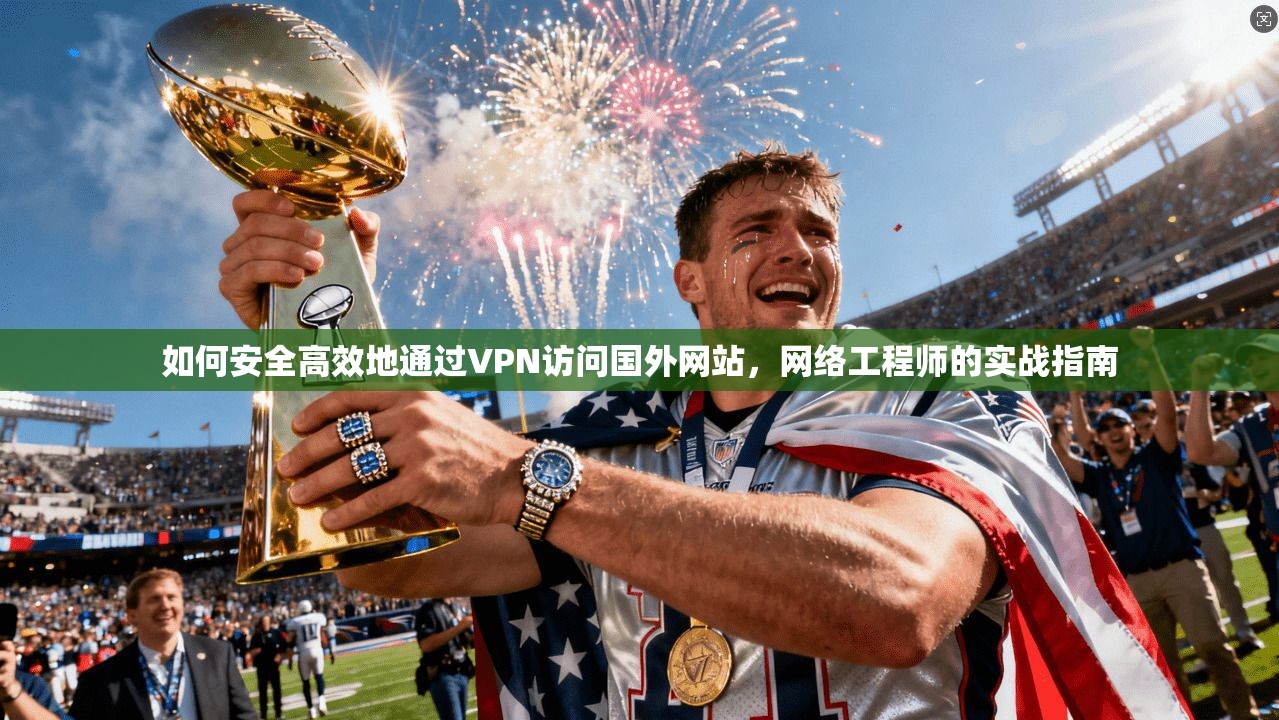 如何安全高效地通过VPN访问国外网站，网络工程师的实战指南