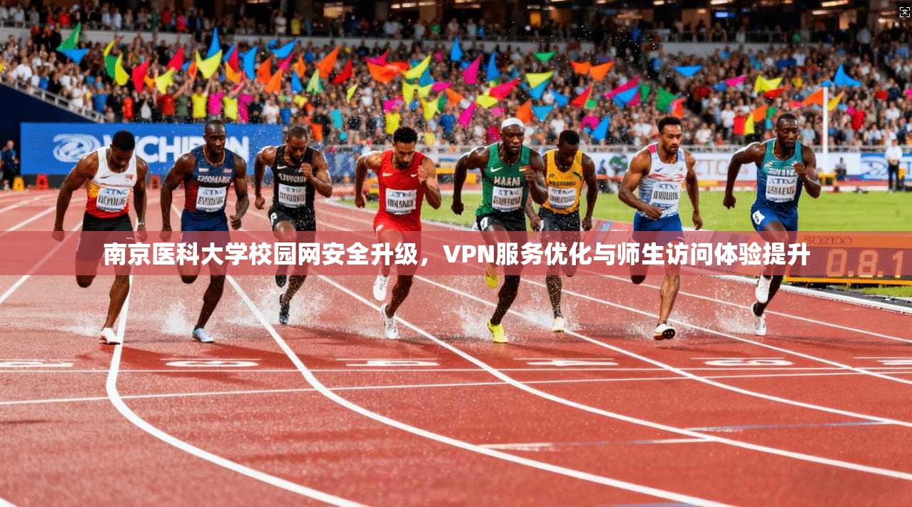 南京医科大学校园网安全升级，VPN服务优化与师生访问体验提升