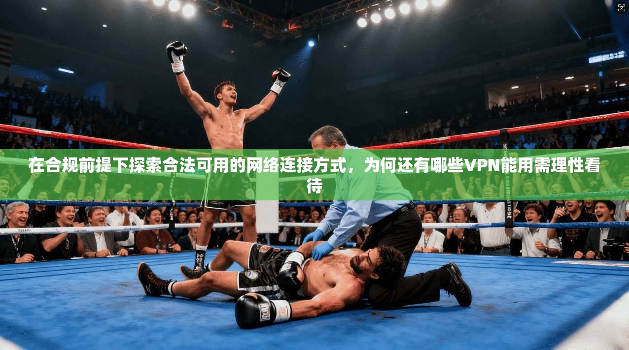 在合规前提下探索合法可用的网络连接方式,为何还有哪些VPN能用需理性看待