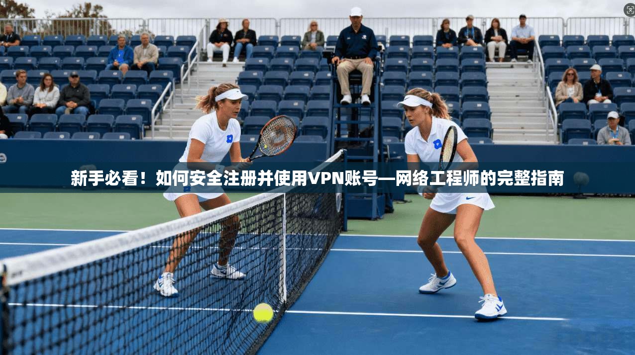 新手必看！如何安全注册并使用VPN账号—网络工程师的完整指南
