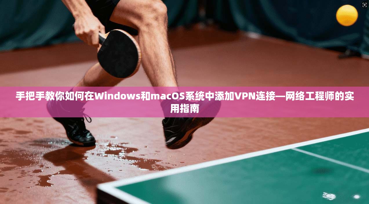 手把手教你如何在Windows和macOS系统中添加VPN连接—网络工程师的实用指南
