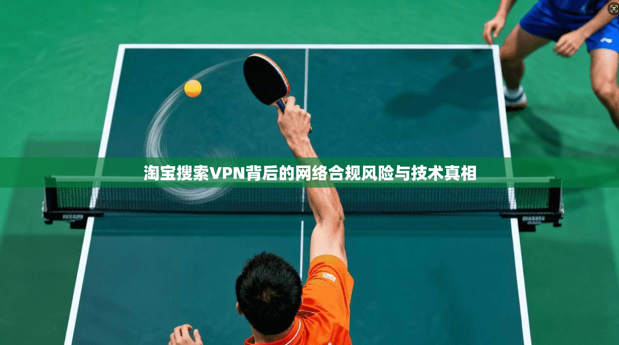 淘宝搜索VPN背后的网络合规风险与技术真相