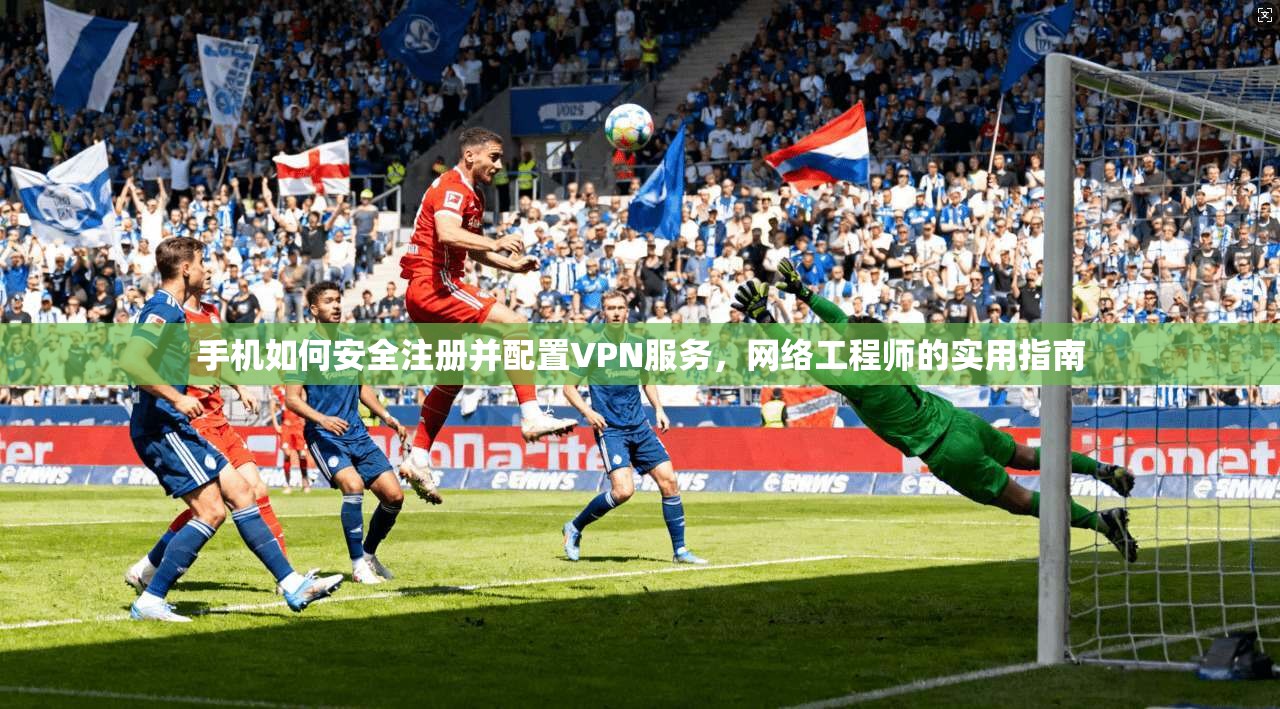 手机如何安全注册并配置VPN服务，网络工程师的实用指南