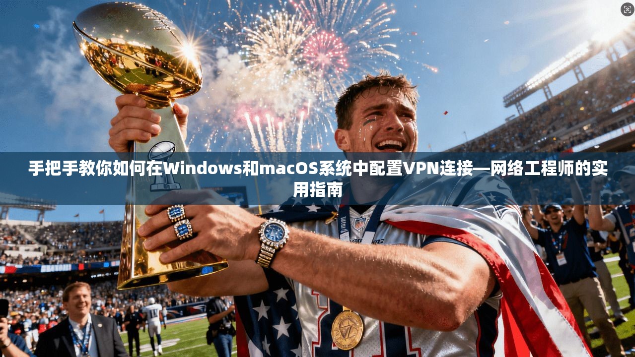 手把手教你如何在Windows和macOS系统中配置VPN连接—网络工程师的实用指南