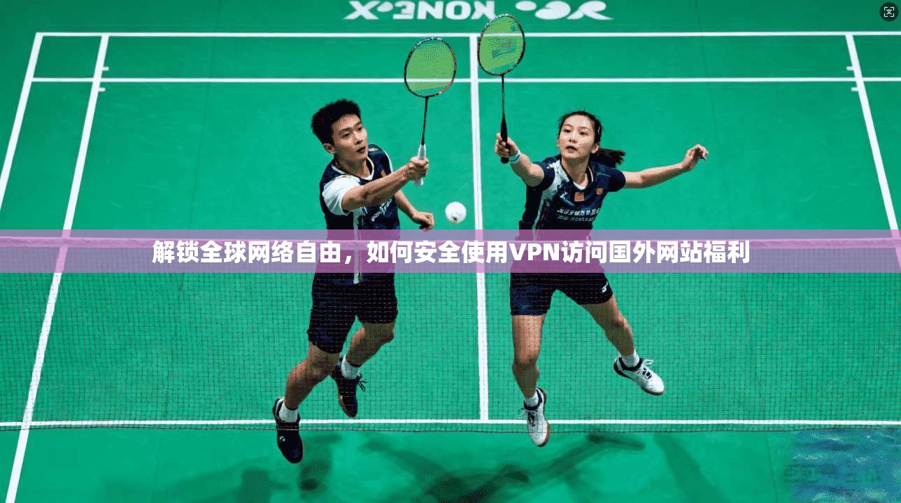 解锁全球网络自由，如何安全使用VPN访问国外网站福利