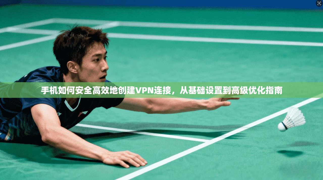 手机如何安全高效地创建VPN连接，从基础设置到高级优化指南