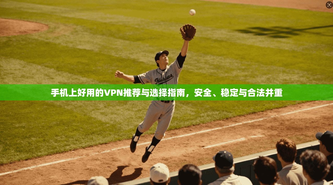 手机上好用的VPN推荐与选择指南,安全、稳定与合法并重