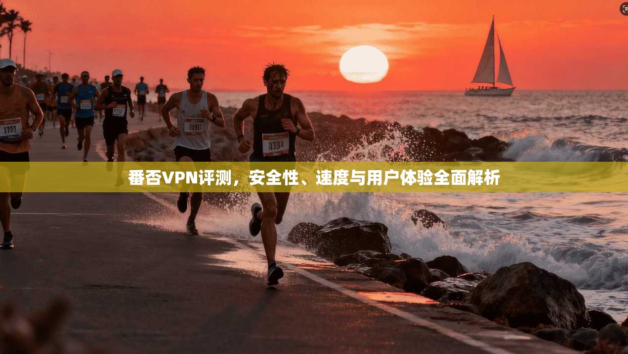 番否VPN评测，安全性、速度与用户体验全面解析