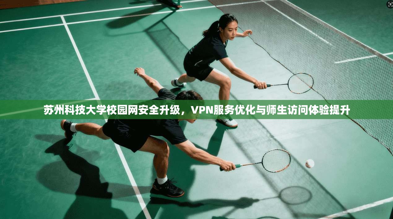 苏州科技大学校园网安全升级,VPN服务优化与师生访问体验提升