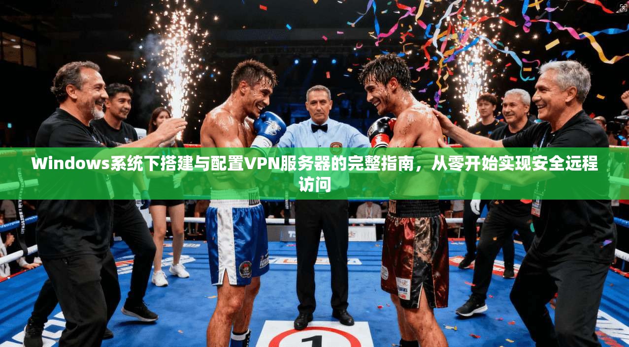 Windows系统下搭建与配置VPN服务器的完整指南,从零开始实现安全远程访问