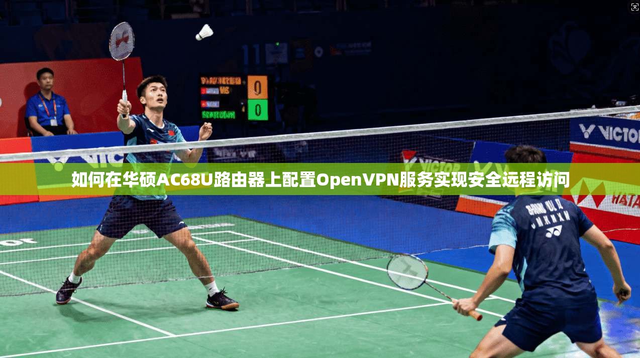 如何在华硕AC68U路由器上配置OpenVPN服务实现安全远程访问