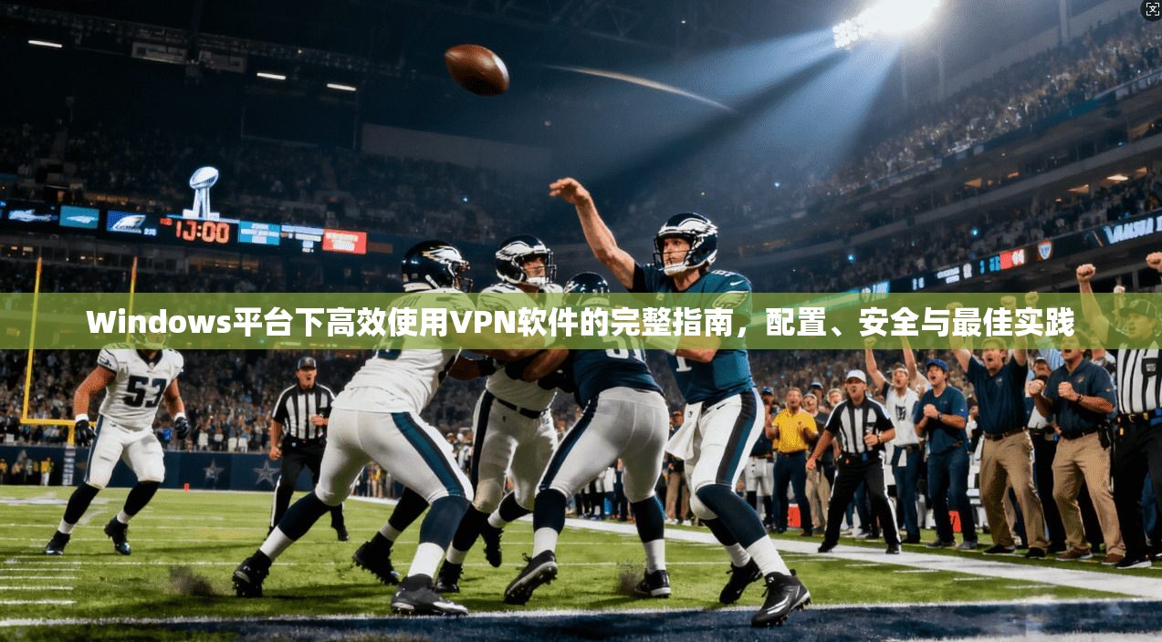 Windows平台下高效使用VPN软件的完整指南，配置、安全与最佳实践