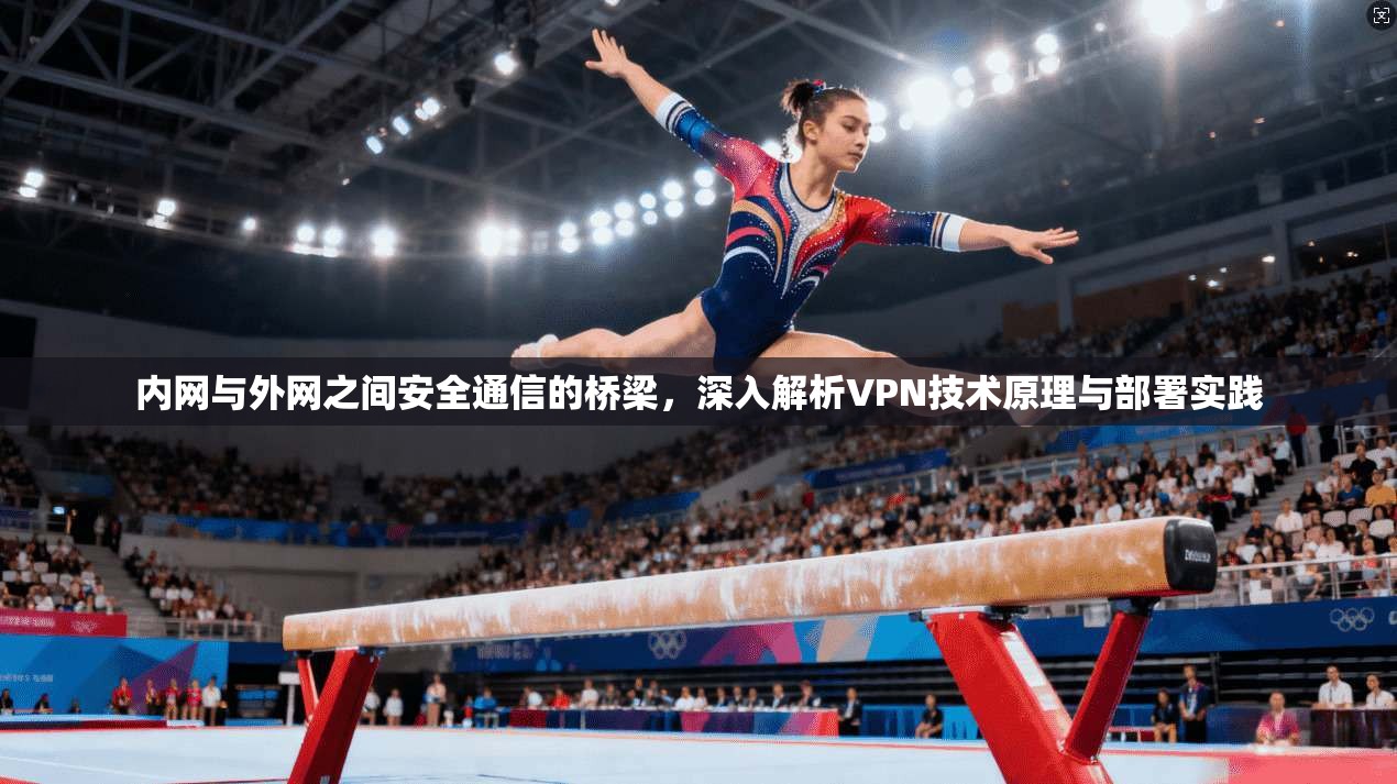 内网与外网之间安全通信的桥梁，深入解析VPN技术原理与部署实践