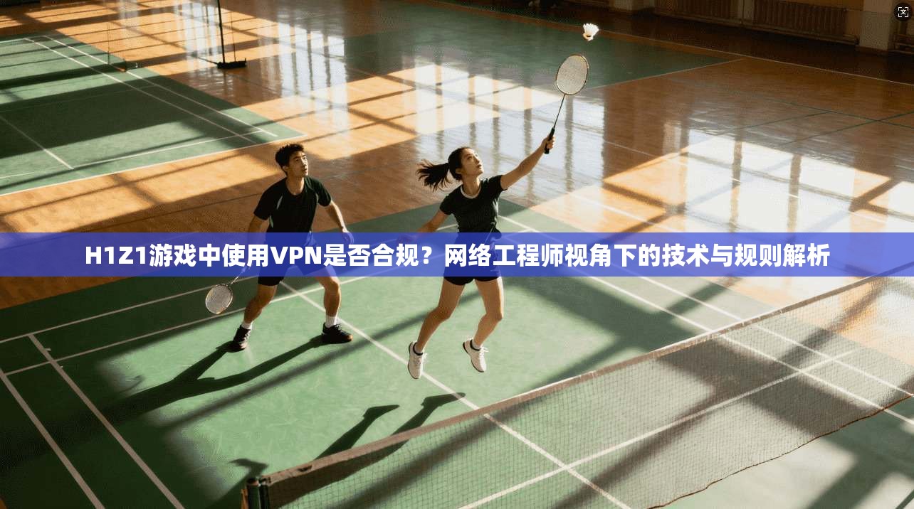 H1Z1游戏中使用VPN是否合规？网络工程师视角下的技术与规则解析