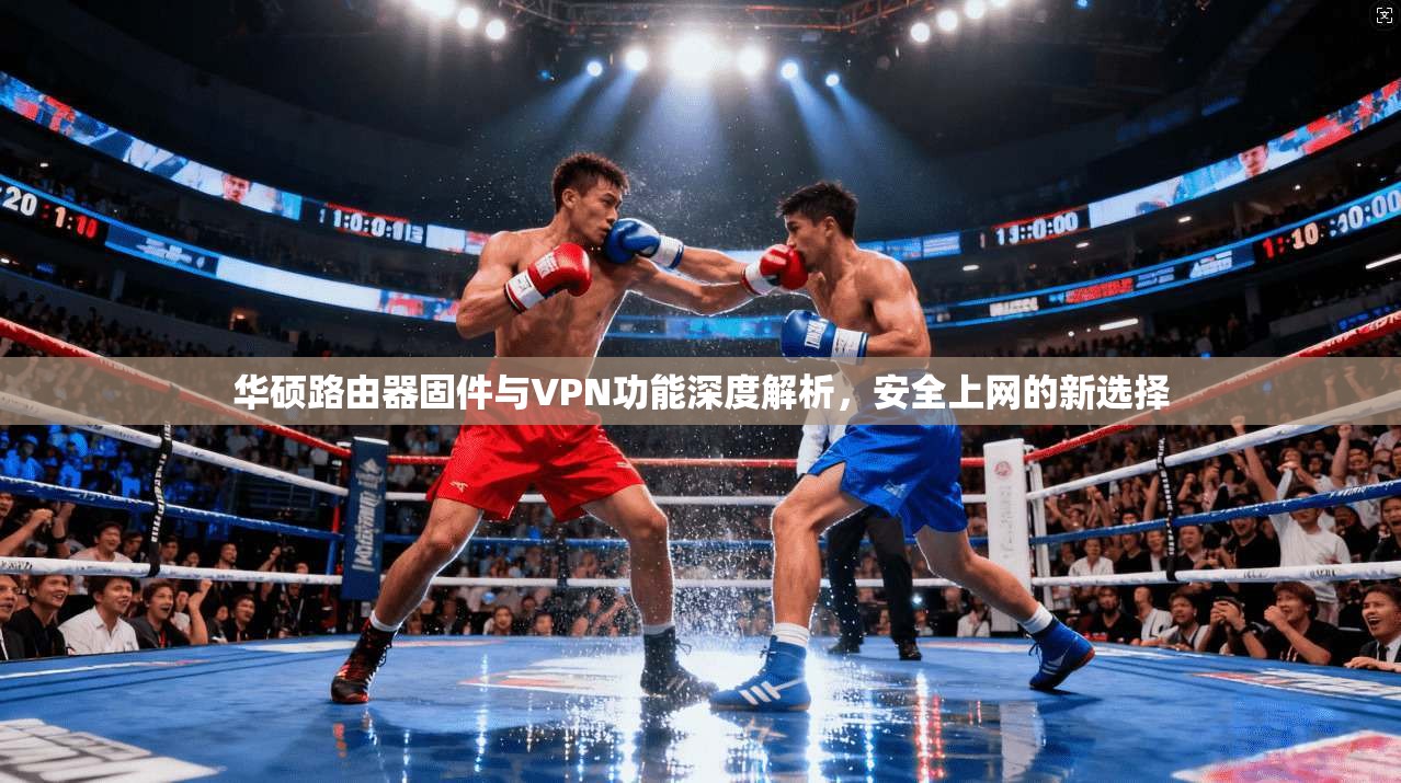 华硕路由器固件与VPN功能深度解析,安全上网的新选择