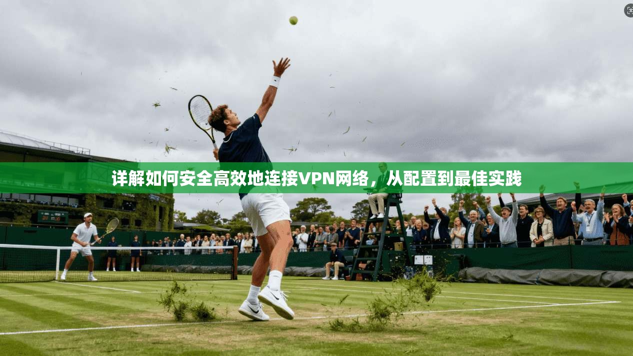 详解如何安全高效地连接VPN网络,从配置到最佳实践