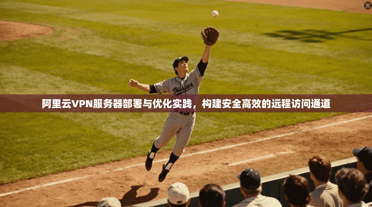阿里云VPN服务器部署与优化实践,构建安全高效的远程访问通道