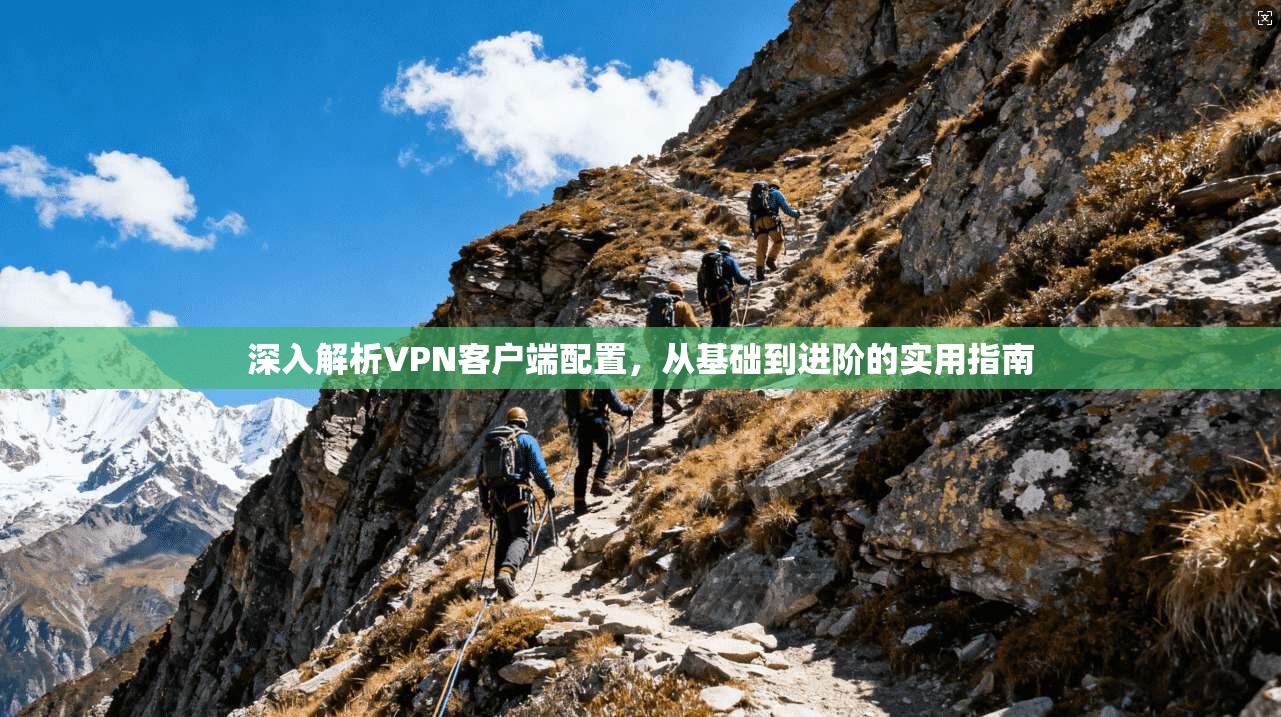 深入解析VPN客户端配置，从基础到进阶的实用指南