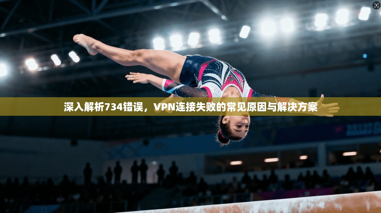 深入解析734错误，VPN连接失败的常见原因与解决方案