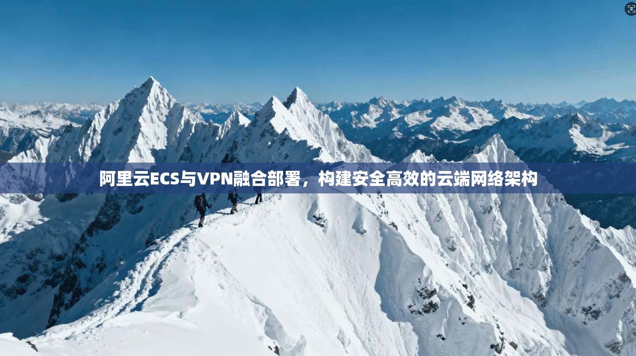 阿里云ECS与VPN融合部署,构建安全高效的云端网络架构