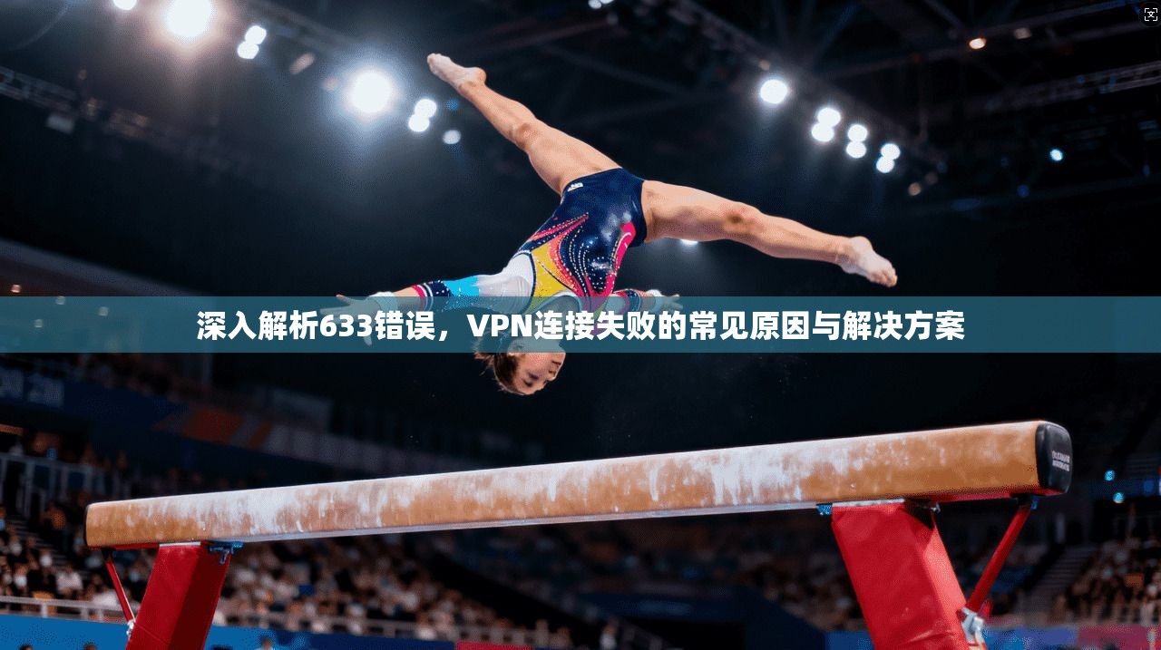 深入解析633错误,VPN连接失败的常见原因与解决方案 深入解析633错误,VPN连接失败的常见原因与解决方案