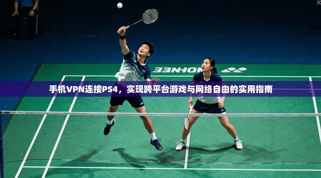 手机VPN连接PS4，实现跨平台游戏与网络自由的实用指南