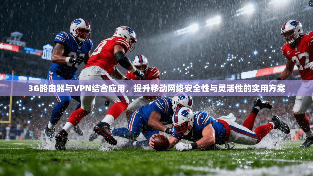 3G路由器与VPN结合应用,提升移动网络安全性与灵活性的实用方案