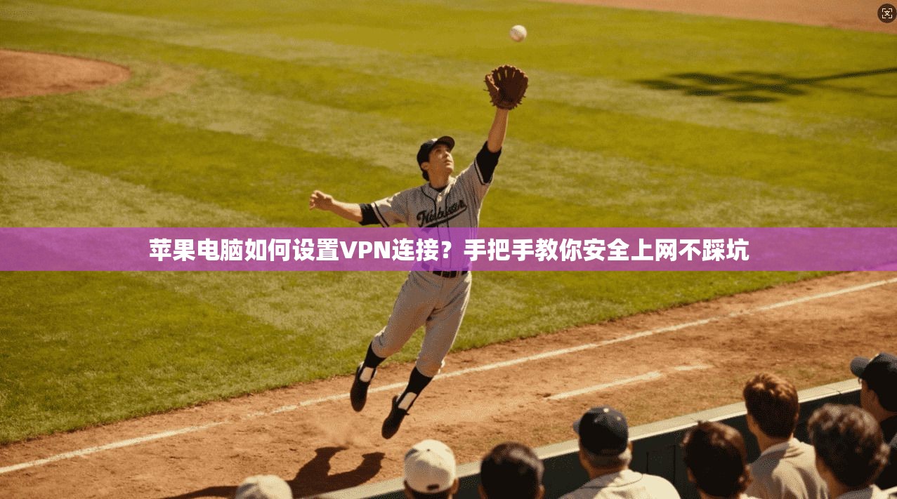 苹果电脑如何设置VPN连接?手把手教你安全上网不踩坑