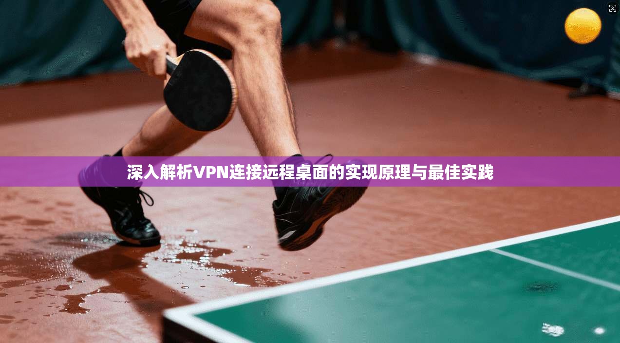 深入解析VPN连接远程桌面的实现原理与最佳实践