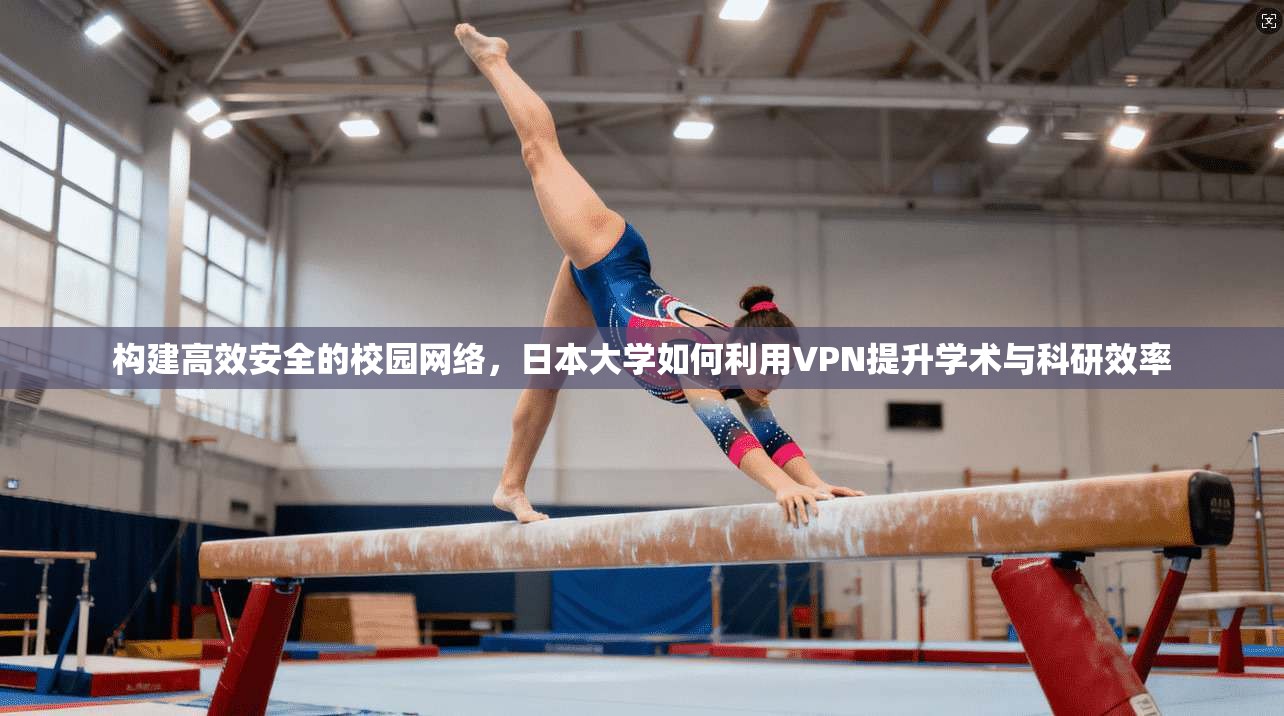 构建高效安全的校园网络，日本大学如何利用VPN提升学术与科研效率