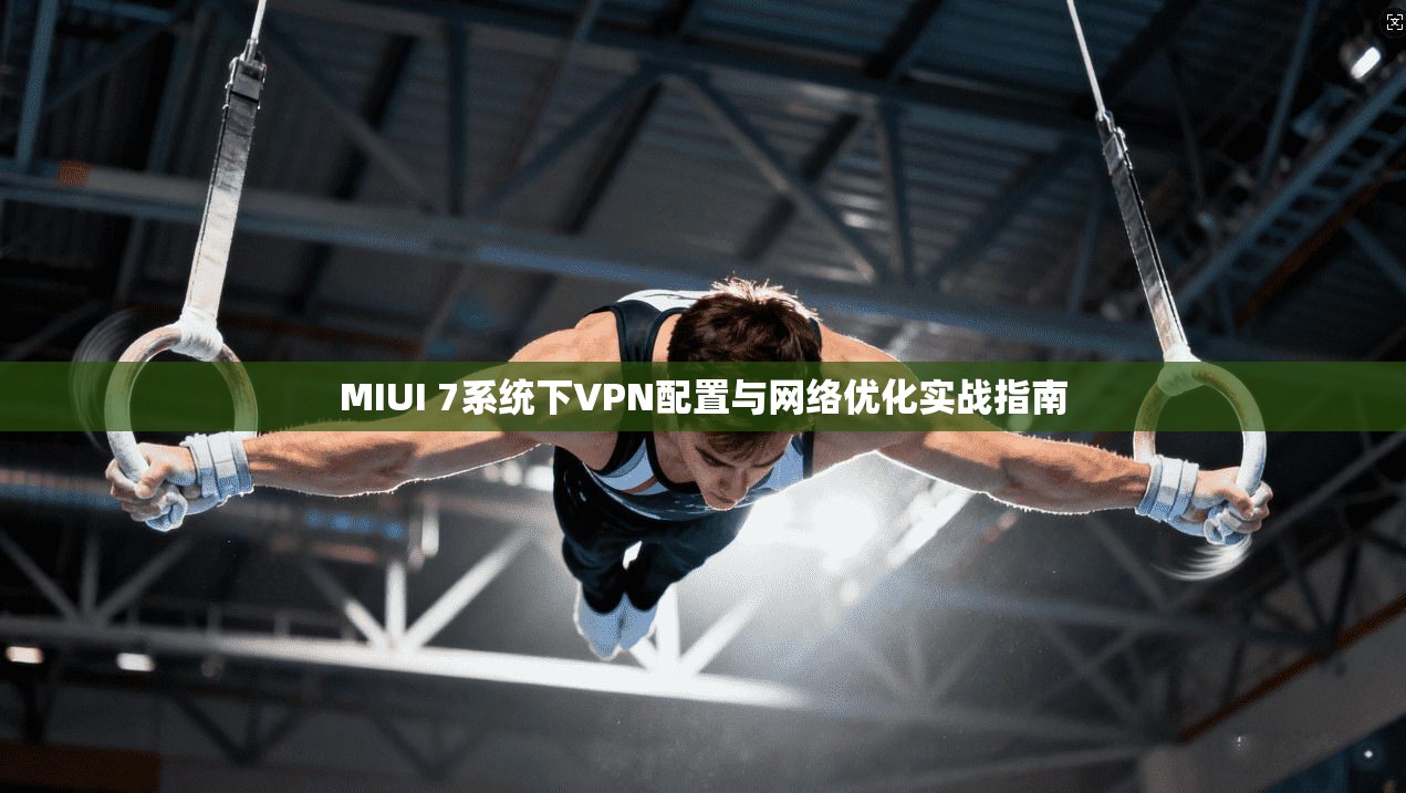 MIUI 7系统下VPN配置与网络优化实战指南
