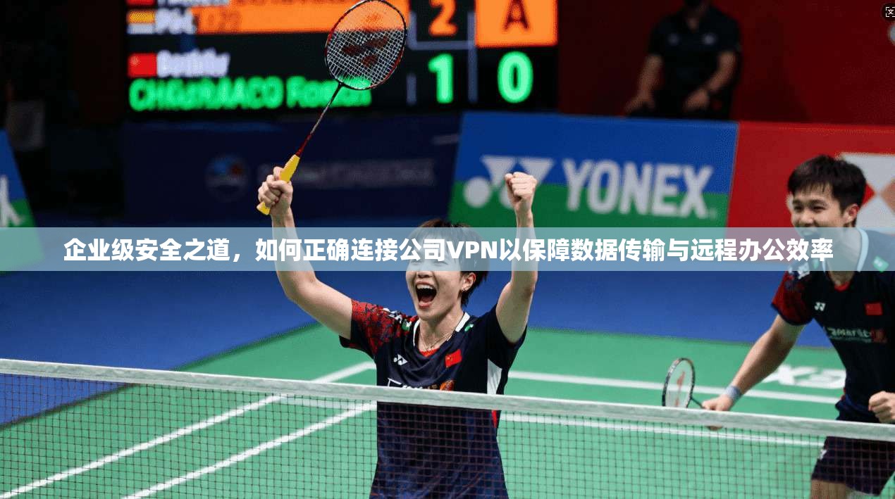 企业级安全之道,如何正确连接公司VPN以保障数据传输与远程办公效率